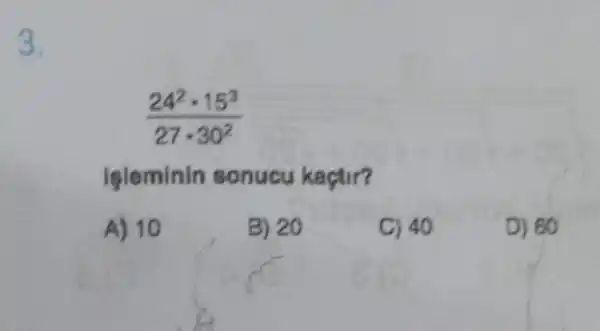 3.
(24^2cdot 15^3)/(27cdot 30^2)
leleminin sonucu kaçtir?
A) 10
B) 20
C) 40
D) 60