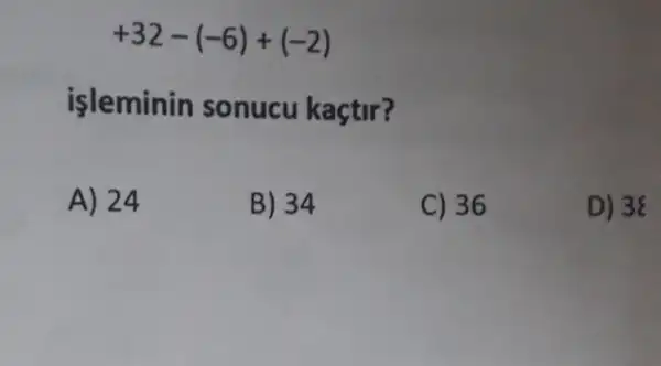 +32-(-6)+(-2)
isleminin sonucu kaçtir?
A) 24
B) 34
C) 36
D) 38