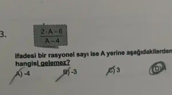 3.
(2cdot A-6)/(A-4)
ifadesi bir rasyonel sayl ise A yerine aşağidakilerden
hangisl gelemez?
(D)
-4
-3
8) 3