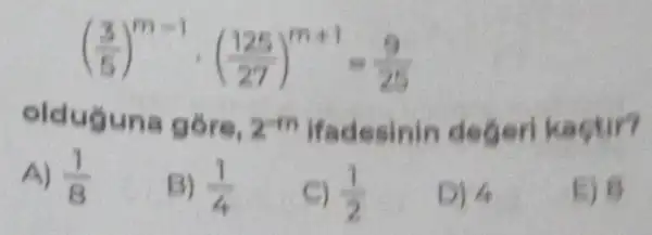 ((3)/(5))^m-1cdot ((125)/(27))^m+1=(9)/(25)
olduguna góre, 2.m Ifadesinin deger kactir?
A) (1)/(8)
B) (1)/(4)
C) (1)/(2)
D) 4
E) B