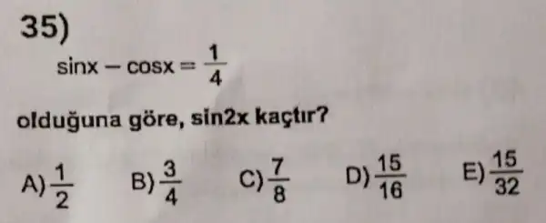 35)
sinx-cosx=(1)/(4)
olduguna góre, sin2x kaçtir?
A) (1)/(2)
B) (3)/(4)
C) (7)/(8)
D) (15)/(16)
E) (15)/(32)