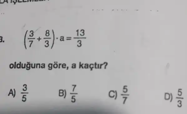 ((3)/(7)+(8)/(3))cdot a=(13)/(3)
olduguna góre, a kaçtir?
A) (3)/(5)
B) (7)/(5)
C) (5)/(7)
D) (5)/(3)