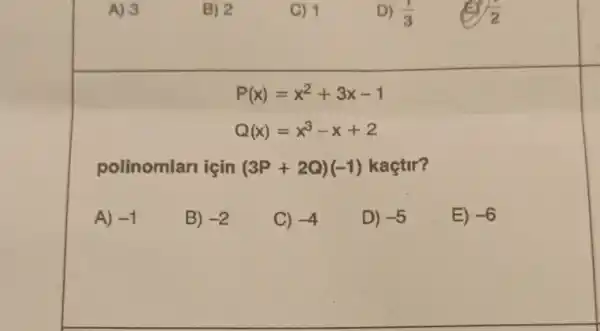 A) 3
B) 2
C) 1
D) (1)/(3)
(1)/(2)
P(x)=x^2+3x-1
Q(x)=x^3-x+2
polinomlari için (3P+2Q)(-1) kaçtir?
A) -1
B) -2
C) -4
D) -5
E) -6