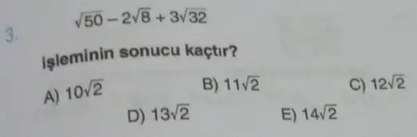 3.
işleminin sonucu kaçtir?
A) 10sqrt (2)
B) 11sqrt (2)
C) 12sqrt (2)
D) 13sqrt (2)
E) 14sqrt (2)
sqrt (50)-2sqrt (8)+3sqrt (32)