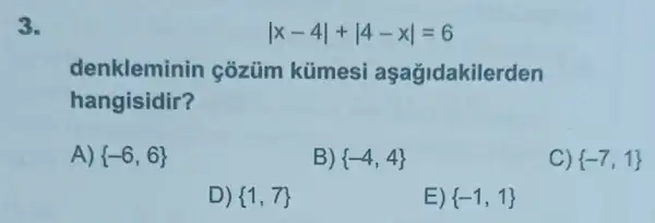 3.
vert x-4vert +vert 4-xvert =6
denkleminin cozüim kümesi aşağidakilerden
hangisidir?
A)  -6,6 
B)  -4,4 
C)  -7,1 
D)  1,7 
E)  -1,1