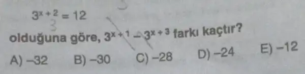 3^x+2=12
olduguna gõre, 3^x+1-3^x+3
farki kaçtir?
E) -12
A) -32
B) -30
C) -28
D) -24