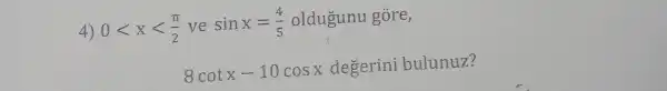 4) 0lt xlt (pi )/(2) ve sinx=(4)/(5) oldugunu gore,
8cotx-10cosx degerini bulunuz?