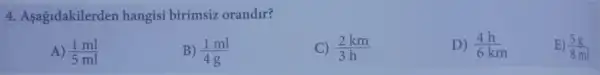 4. Aşağidakilerden hangisi birimsiz orandir?
A) (1ml)/(5ml)
B) (1ml)/(4g)
C) (2km)/(3h)
D) (4h)/(6km)
E) 38