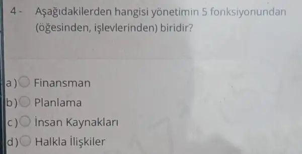 4- Asagidakilerder hangisi yonetimin 5 fonksiyonundan
(ogesinden işlevlerinden)biridir?
) Finansman
b) Planlama
C) insan Kaynaklari
d) Halkla ilişkiler