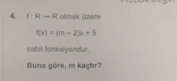 4. f:Rarrow R olmak ủzere
f(x)=(m-2)x+5
sabit fonksiyondur.
Buna gore , m kaçtir?