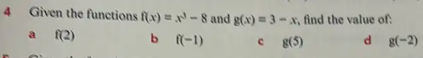 4 Given the functions f(x)=x^3-8 and g(x)=3-x find the value of:
a f(2)
b f(-1)
C g(5)
d g(-2)