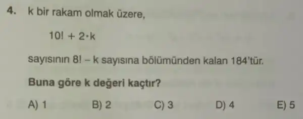 4. k bir rakam olmak ủzere,
10!+2cdot k
sayisinin 8! -k sayisina bõlümünden kalan 184'
Buna gore k değeri kaçtir?
A) 1
B) 2
C) 3
D) 4
E) 5