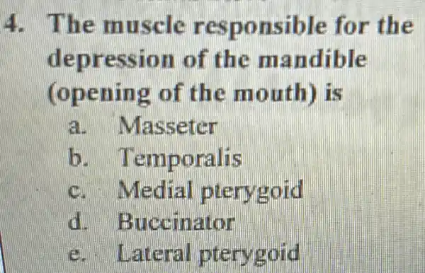 4. The muscle responsible for the
depression of the mandible
(opening of the mouth)is
a. Masseter
Temporalis
c. Medial plerygold
will . Buccinator
e. Lateral pterygold