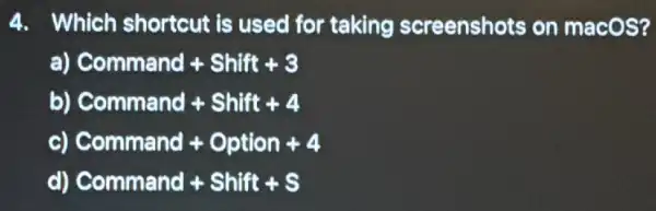 4. Which shortcut is used for taking screenshots on macOS?
a) Command + Shift+3
b) Command + Shift+4
C) Command + Option +4
d) Command + Shift+s