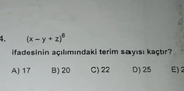 4. (x-y+z)^6
ifadesinin açilimindaki terim sayisi kaçtir?
A) 17
B) 20
C) 22
D) 25
E) 2