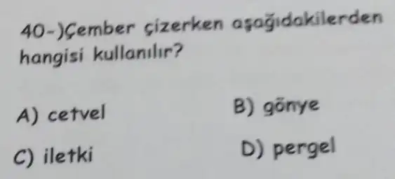 40-)Sember cizerken asagidakilerden
hangisi kullanilir?
A) cetvel
B) gōnye
C) iletki
D) pergel