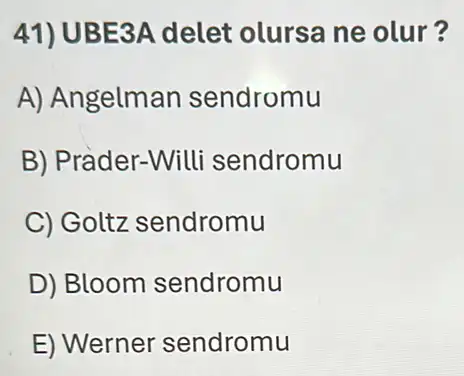 41) UBE3A delet olursa ne olur?
A) Angelman sendromu
B) Prader-Will sendromu
C) Goltz sendromu
D) Bloom sendromu
E) Wernel sendromu