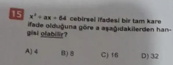 A) 4
15
x^2+ax+64 cebirsel Ifadesi bir tam kare
ifade olduguna gồre a aşağidakilerden han-
gisl olabilir?
B) 8
C) 16
D) 32