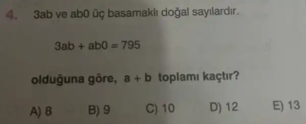 4.3ab ve ab0 ủg basamakli dogal sayilardir.
3ab+ab0=795
olduguna gōre, a+b toplam kaçtir?
A) 8
B) 9
C) 10
D) 12
E) 13