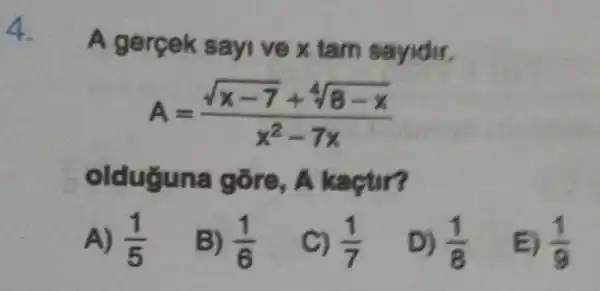 4.
A gerçek sayi ve x tam sayidir.
A=(sqrt (x-7)+sqrt [4](8-x))/(x^2)-7x
olduguna gõre, A kaçtir?
(1)/(9)
A) (1)/(5)
B) (1)/(6)
C) (1)/(7)
D) (1)/(8)