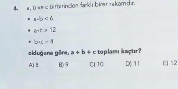 4.
a,bvec birbirinden farkli birer rakamdir.
acdot blt 6
acdot cgt 12
bcdot c=4
olduguna gōre, a+b+c toplami kaçtir?
A) 8	B) 9	C) 10	D) 11
E) 12