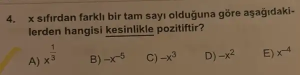 4.
x sifirdan farkli bir tam sayi olduguna gore asagidaki-
lerden hangisi kesinlikle pozitiftir?
A)
x^(1)/(3)
B) -x^-5
C) -x^3
D) -x^2
E) x^-4