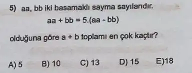 5) aa, bb iki basamakl sayma sayilandir.
aa+bb=5.(aa-bb)
olduğuna gōre a+b toplami en cok kaçtir?
A) 5
B) 10
C) 13
D) 15
E) 18