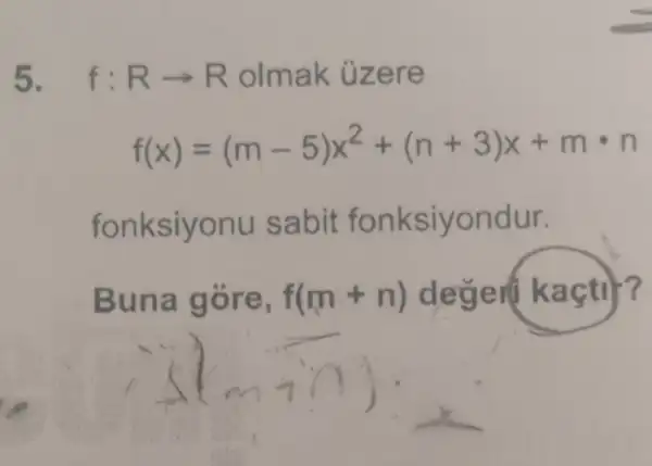 5. f:Rarrow R olmak ủzere
f(x)=(m-5)x^2+(n+3)x+mcdot n
fonksiyonu sabit fonksiyondur.
Buna góre, f(m+n) deger(kaçti)