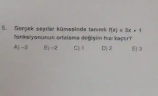 5. Gercek sayilar kümesinde tanimli f(x)=3x+1
fonksiyonunun ortalama degisim hizi kactir?
A) -3
B) -2
C) 1
D) 2
E) 3