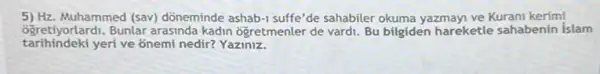 5) Hz.Muhammed (sav) dõneminde ashab-1 suffe'de sahabiler okuma yazmayi ve Kurani kerimi
6gretiyorlardi. Bunlar arasinda kadin ogretmenler de vardi Bu bilgiden hareketle sahabenin islam
tarihindekí yeri ve onemi nedir?Yaziniz.