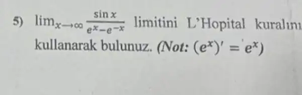 5) lim _(xarrow infty )(sinx)/(e^x)-e^(-x) limitini L'Hopital kuralin
kullanarak bulunuz. (Not: (e^x)'=e^x