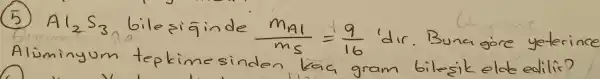 (5) mathrm(Al)_(2) mathrm(~S)_(3) bileşiqinde (mathrm(M)_(mathrm(Al)))/(mathrm(ms))=(9)/(16) 'dir. Buna göre yeterince Alüminyum tepkimesinden kac gram bileşik elde edilir?