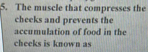 5. The muscle that com presses the
cheeks and nruvents
minhation ad food in
cheeks is known is