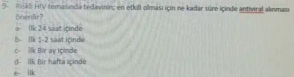 5. Riski sina tedav minish noma Lindin ne kada sur eicinde antiviral alinmasi
ône tirl?
a- ilk 24 saat icinde
b.IIk 1-2 saat icinde
c.ilk Bi nayici nde
d- IIkBi hafta ici ide
e- ilk