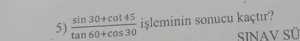 5) (sin30+cot45)/(tan60+cos30) isleminin sonucu kaçtir?
SINAV SỦ