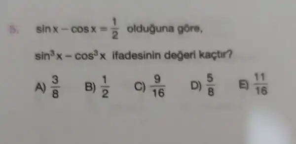 5. sinx-cosx=(1)/(2) olduguna gồre,
sin^3x-cos^3x ifadesinin degeri kaçtir?
A) (3)/(8)
B) (1)/(2)
C) (9)/(16)
D) (5)/(8)
(11)/(16)