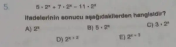 5.
5cdot 2^x+7cdot 2^x-11cdot 2^x
Ifadelerinin sonucu aşagidakilerden hangisidir?
A) 2^x
B) 5cdot 2^x
C) 3cdot 2^x
D) 2^x+2
E) 2^x+3