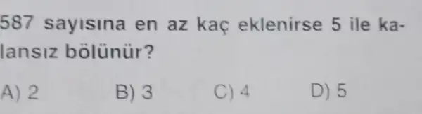 587 sayisina en az kaç eklenirse 5 ile ka-
lansiz bolunur?
A) 2
B) 3
C) 4
D) 5