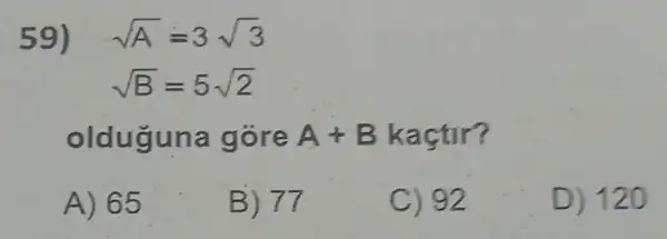 59) sqrt (A)=3sqrt (3)
sqrt (B)=5sqrt (2)
olduguna góre A+B kaçtir?
A) 65
B) 77
C) 92
D) 120