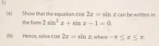 5)
(a) Show that the equation cos2x=sinx can be written in
the form 2sin^2x+sinx-1=0
(b) Hence,solve cos2x=sinx where -pi leqslant xleqslant pi