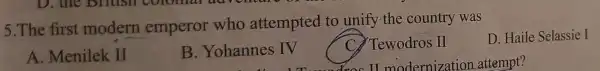 5.The first modern emperor who attempted to unify the country was
D. Haile Selassie I
A. Menilek . II
B. Yohannes IV
C. Tewodros III
