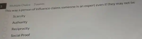 5
This way a person of influence claims someone is an expert even if they may not be
Scarcity
Authority
Reciprocity
Social Proof
Multiple Choice 3 points