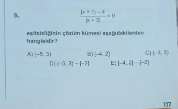 5.
(vert x+1vert -4)/(vert x+2vert )lt 0
eşitsizliginin cozüm kümesi aşağidakilerden
hangisidir?
A) (-5,3)
B) [-4,2]
C) (-3,3)
D) (-5,3)- -2 
E) [-4,2]- -2