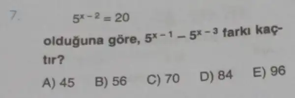 5^x-2=20
olduguna gore, 5^x-1-5^x-3 farki kaç-
tir?
A) 45
B) 56
C) 70
D) 84
E) 96