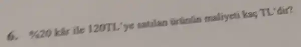 6. % 20 kir ile 120TL'ye satilan trunlin maliyeti kas TL'dir?