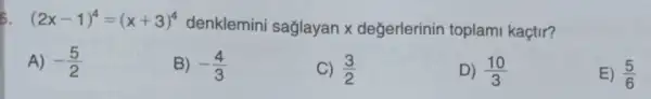 6. (2x-1)^4=(x+3)^4
denklemini sağlayan x değerlerinin toplam kaçtir?
A) -(5)/(2)
B) -(4)/(3)
C) (3)/(2)
D) (10)/(3)
E) (5)/(6)