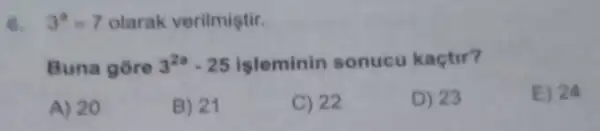 6. 3^a=7 olarak verilmiştir.
Buna gore 3^2a-25 isleminin sonucu kaçtir?
A) 20
B) 21
C) 22
D) 23
E) 24