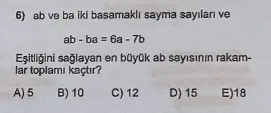 6) ab ve ba iki basamaki sayma sayllari ve
ab-ba=6a-7b
Eşitligini sağlayan en b0yuk ab sayisinin rakam-
lar toplami kaçtir?
A) 5
B) 10
C) 12
D) 15
E) 18