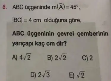 6. ABC úcgeninde m(hat (A))=45^circ 
vert BCvert =4cm olduguna gõre,
ABC ủggeninin çevrel cemberinin
yançapi kaç cm dir?
A) 4sqrt (2)
B) 2sqrt (2)
C) 2
D) 2sqrt (3)
E) sqrt (2)