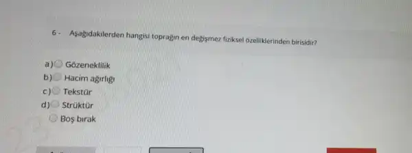 6- Asagidakilerden hangisi topragin en degismez fiziksel ozelliklerinden birisidir?
Gozeneklilik
b) Hacim agirligi
c) Tekstür
d) Strüktür
Bos birak